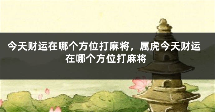 今天财运在哪个方位打麻将，属虎今天财运在哪个方位打麻将