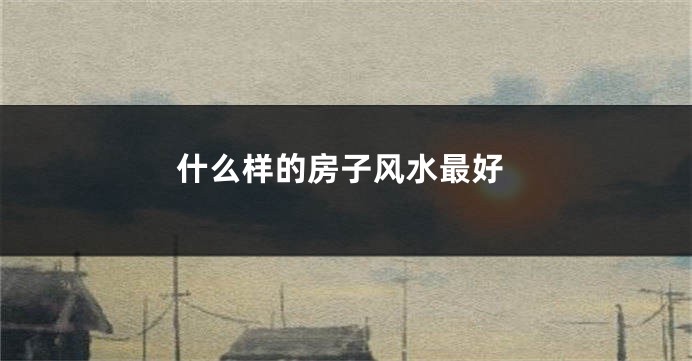什么样的房子风水最好