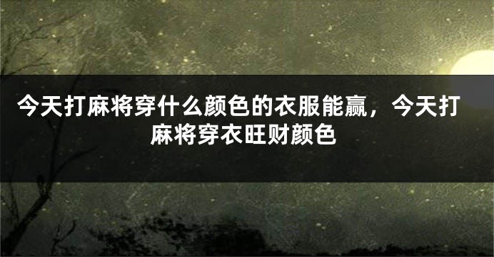 今天打麻将穿什么颜色的衣服能赢，今天打麻将穿衣旺财颜色
