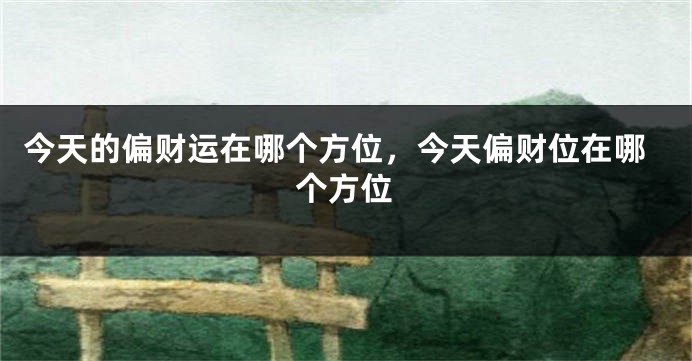 今天的偏财运在哪个方位，今天偏财位在哪个方位