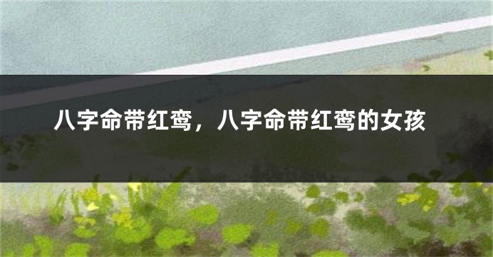 八字命带红鸾，八字命带红鸾的女孩