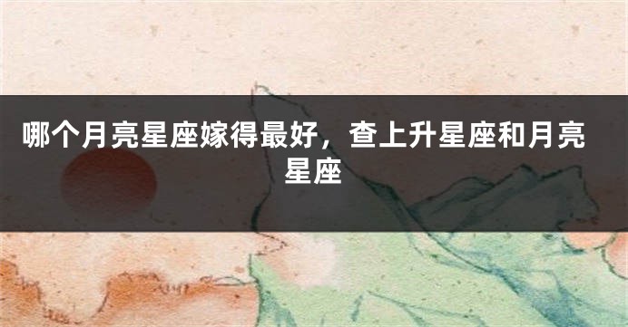 哪个月亮星座嫁得最好,查上升星座和月亮星座
