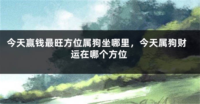 今天赢钱最旺方位属狗坐哪里，今天属狗财运在哪个方位