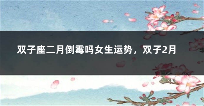 双子座二月倒霉吗女生运势，双子2月