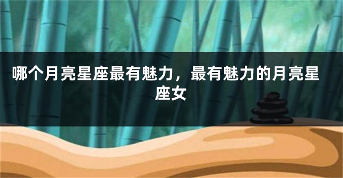 哪个月亮星座最有魅力，最有魅力的月亮星座女