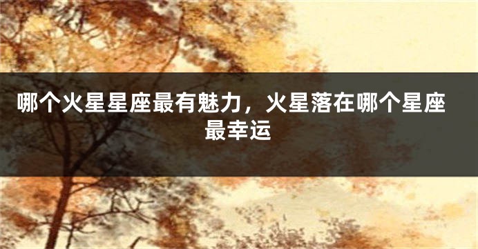 哪个火星星座最有魅力，火星落在哪个星座最幸运