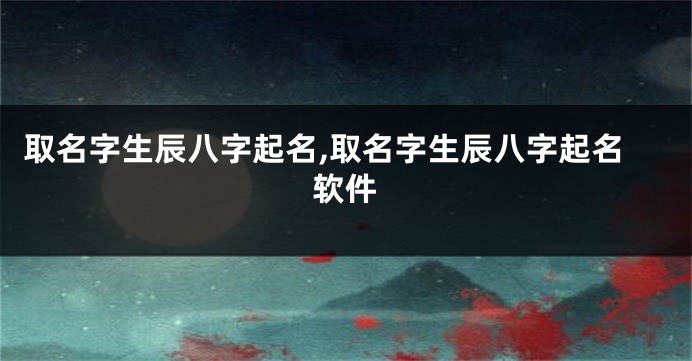 取名字生辰八字起名,取名字生辰八字起名软件