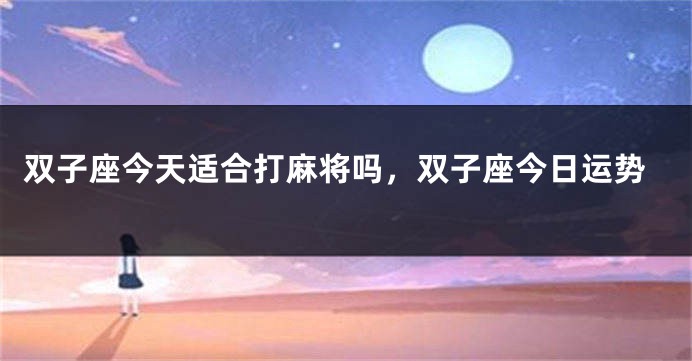 双子座今天适合打麻将吗，双子座今日运势