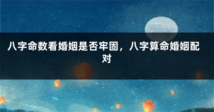 八字命数看婚姻是否牢固，八字算命婚姻配对