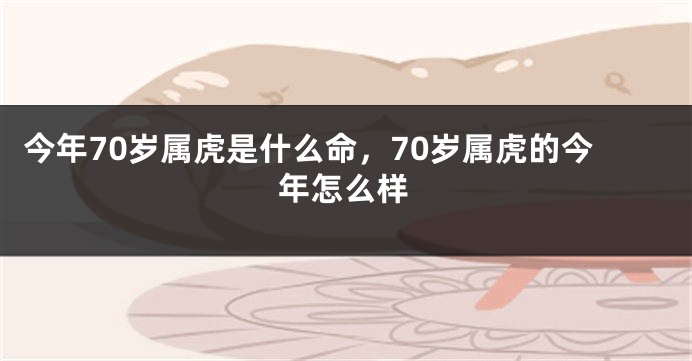 今年70岁属虎是什么命，70岁属虎的今年怎么样