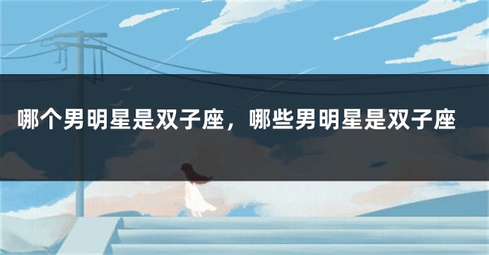 哪个男明星是双子座，哪些男明星是双子座