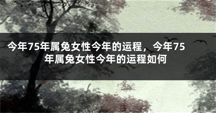 今年75年属兔女性今年的运程，今年75年属兔女性今年的运程如何