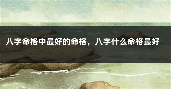 八字命格中最好的命格，八字什么命格最好