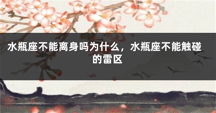 水瓶座不能离身吗为什么，水瓶座不能触碰的雷区