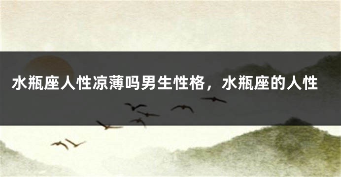 水瓶座人性凉薄吗男生性格，水瓶座的人性