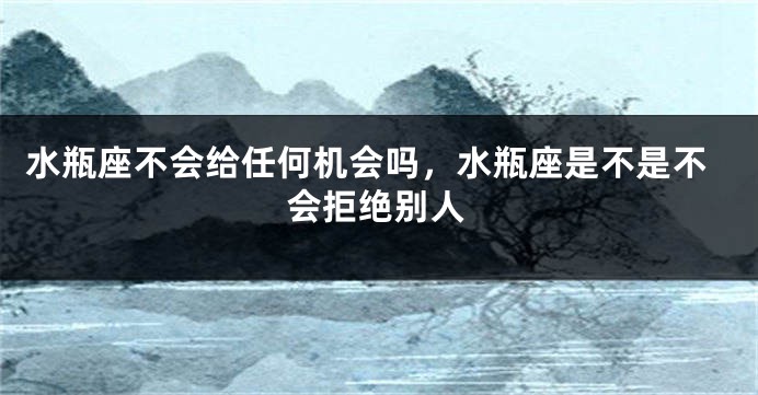 水瓶座不会给任何机会吗，水瓶座是不是不会拒绝别人