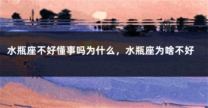 水瓶座不好懂事吗为什么，水瓶座为啥不好