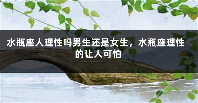 水瓶座人理性吗男生还是女生，水瓶座理性的让人可怕
