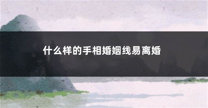什么样的手相婚姻线易离婚