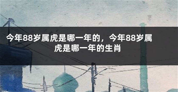 今年88岁属虎是哪一年的，今年88岁属虎是哪一年的生肖