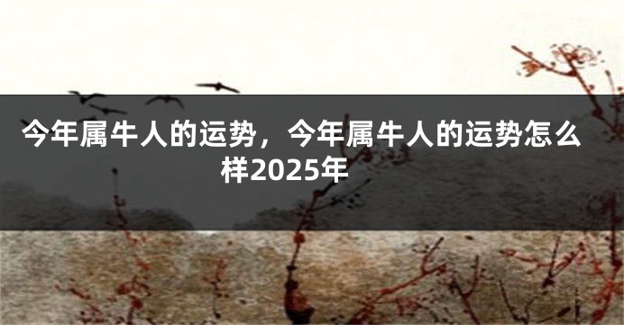 今年属牛人的运势，今年属牛人的运势怎么样2025年