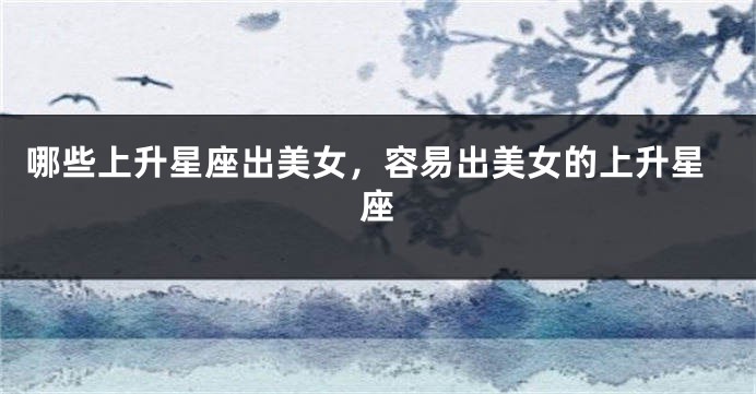 哪些上升星座出美女，容易出美女的上升星座