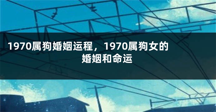 1970属狗婚姻运程，1970属狗女的婚姻和命运