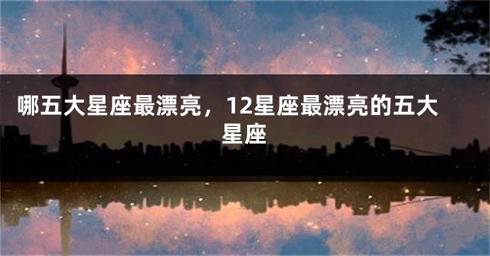 哪五大星座最漂亮，12星座最漂亮的五大星座