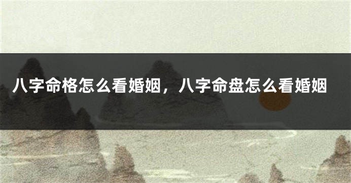 八字命格怎么看婚姻，八字命盘怎么看婚姻