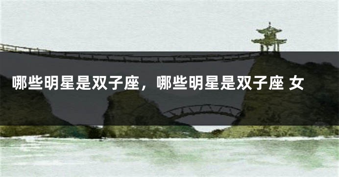 哪些明星是双子座，哪些明星是双子座 女
