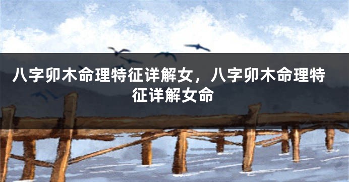 八字卯木命理特征详解女,八字卯木命理特征详解女命