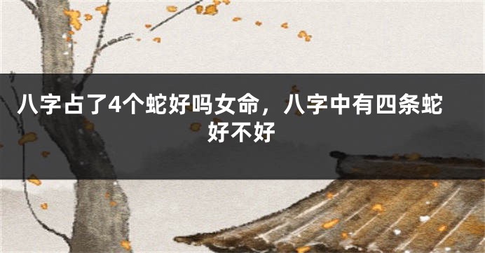 八字占了4个蛇好吗女命，八字中有四条蛇好不好