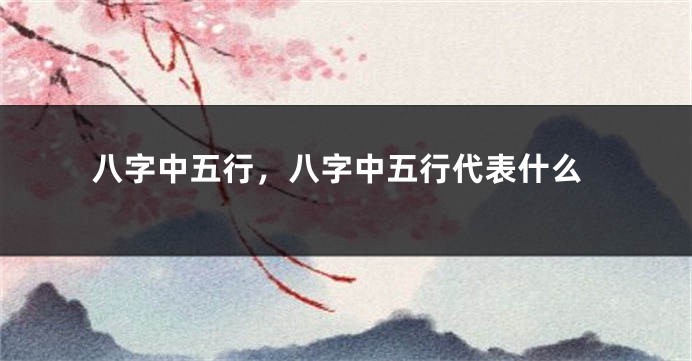 八字中五行，八字中五行代表什么