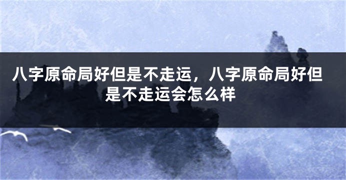 八字原命局好但是不走运，八字原命局好但是不走运会怎么样