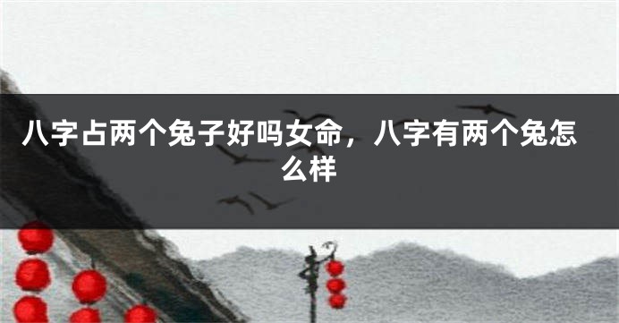 八字占两个兔子好吗女命，八字有两个兔怎么样
