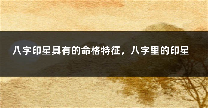 八字印星具有的命格特征,八字里的印星