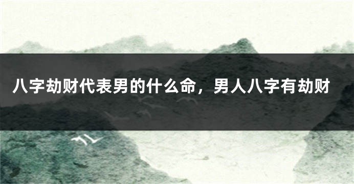 八字劫财代表男的什么命，男人八字有劫财