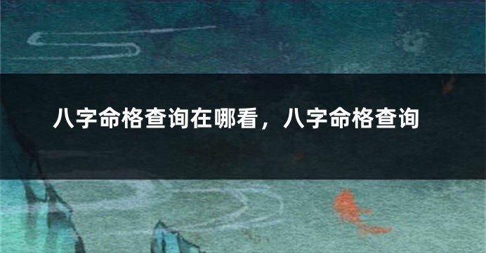 八字命格查询在哪看，八字命格查询