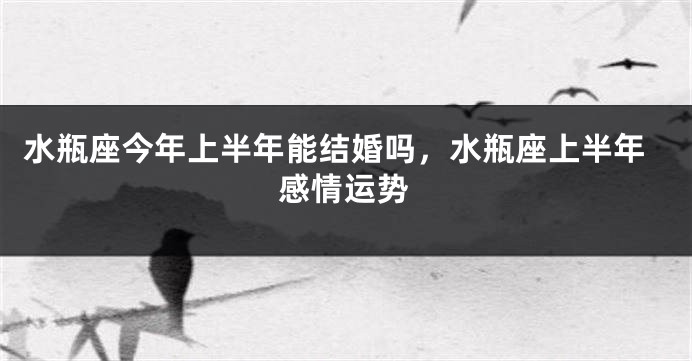 水瓶座今年上半年能结婚吗，水瓶座上半年感情运势