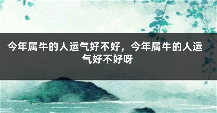 今年属牛的人运气好不好，今年属牛的人运气好不好呀