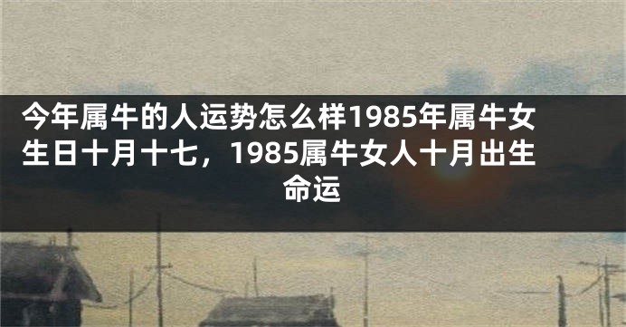 今年属牛的人运势怎么样1985年属牛女生日十月十七，1985属牛女人十月出生命运