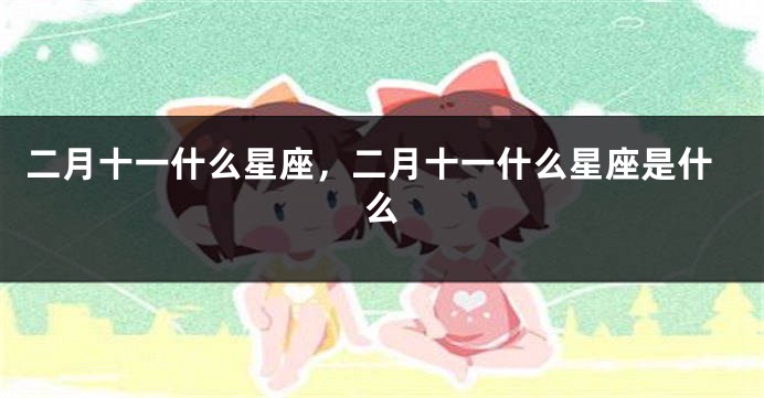 二月十一什么星座，二月十一什么星座是什么