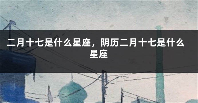 二月十七是什么星座，阴历二月十七是什么星座