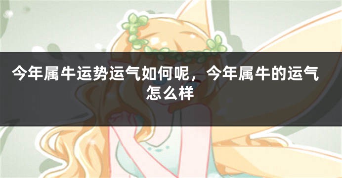 今年属牛运势运气如何呢，今年属牛的运气怎么样