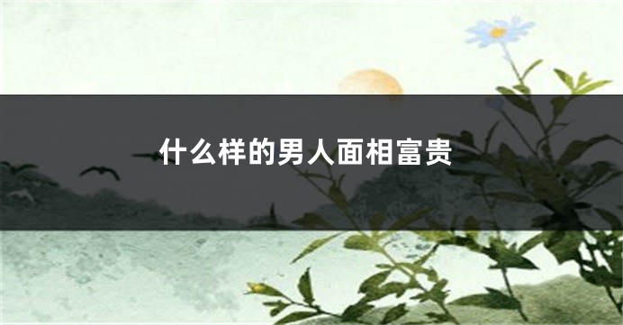 什么样的男人面相富贵