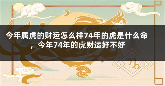 今年属虎的财运怎么样74年的虎是什么命，今年74年的虎财运好不好