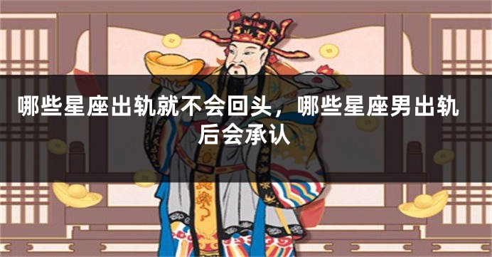 哪些星座出轨就不会回头，哪些星座男出轨后会承认