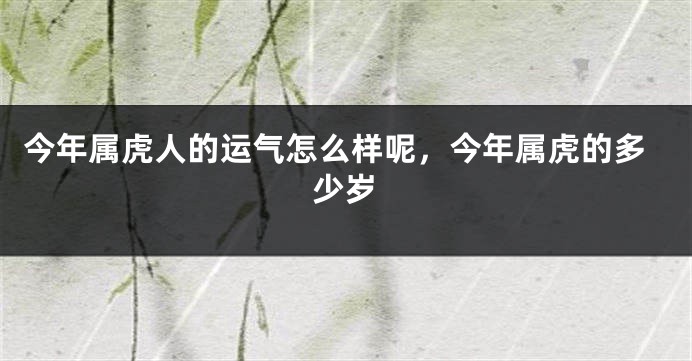 今年属虎人的运气怎么样呢，今年属虎的多少岁