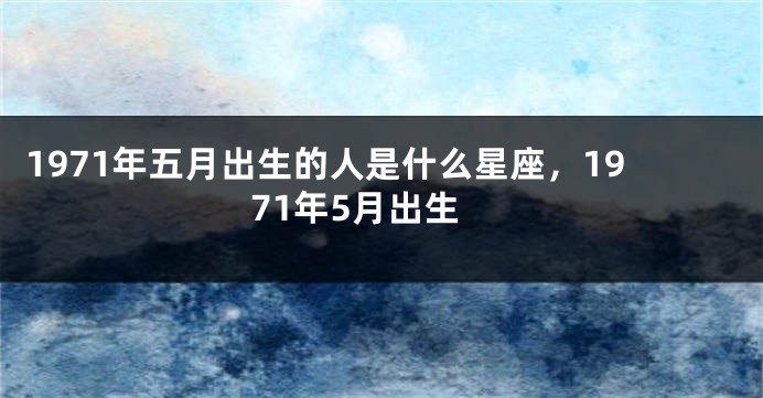 1971年五月出生的人是什么星座，1971年5月出生