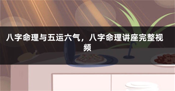 八字命理与五运六气，八字命理讲座完整视频